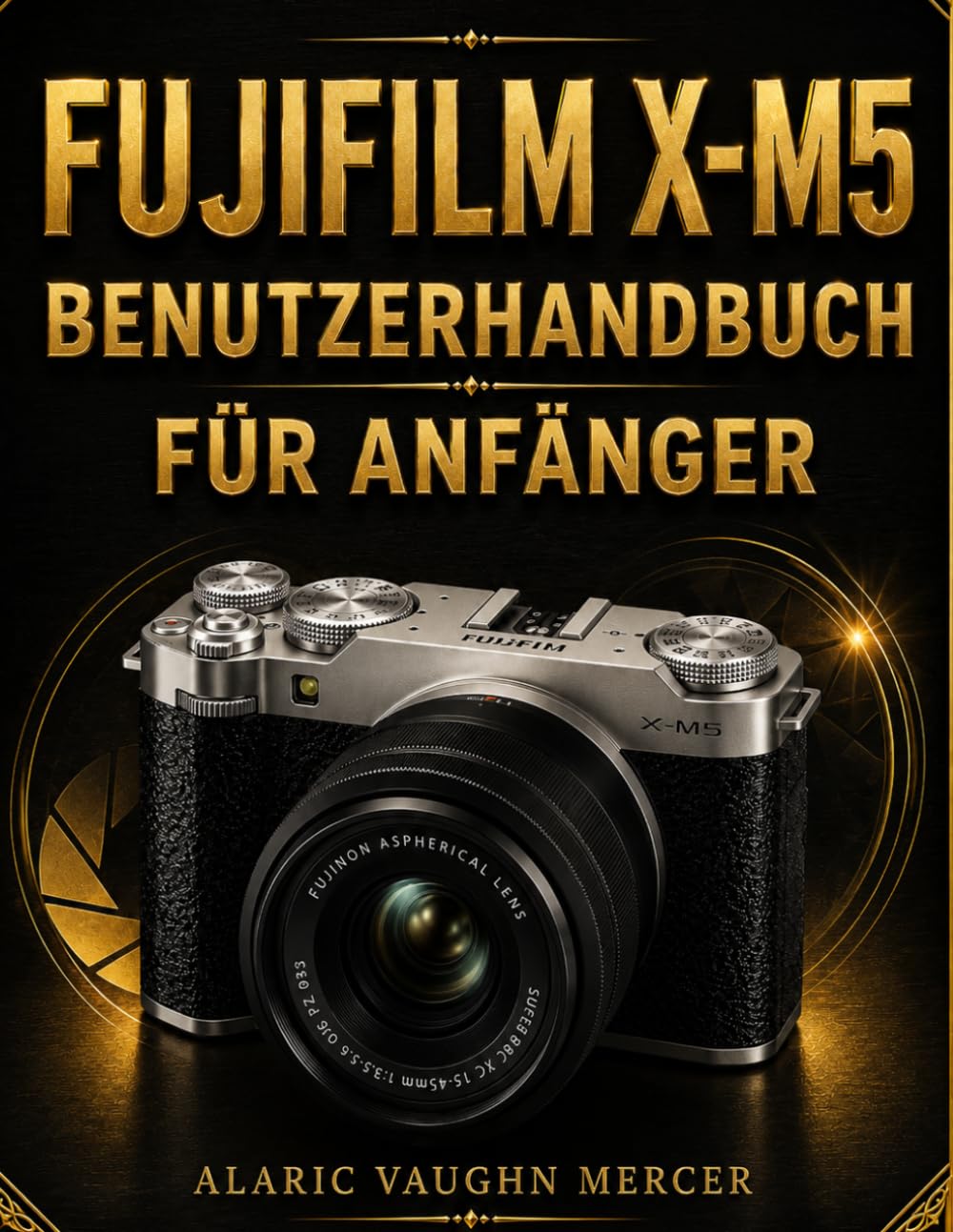 FUJIFILM X-M5 BENUTZERHANDBUCH FÜR ANFÄNGER: Fotografie und filmreife Videografie meistern, Filmsimulationen nutzen, präzisen Autofokus verstehen, ... und beeindruckende Aufnahmen erstellen
