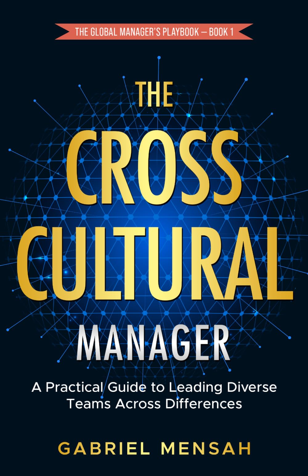 The Cross-Cultural Manager: A Practical Guide to Leading Diverse Teams Across Differences (The Global Manager's Playbook)