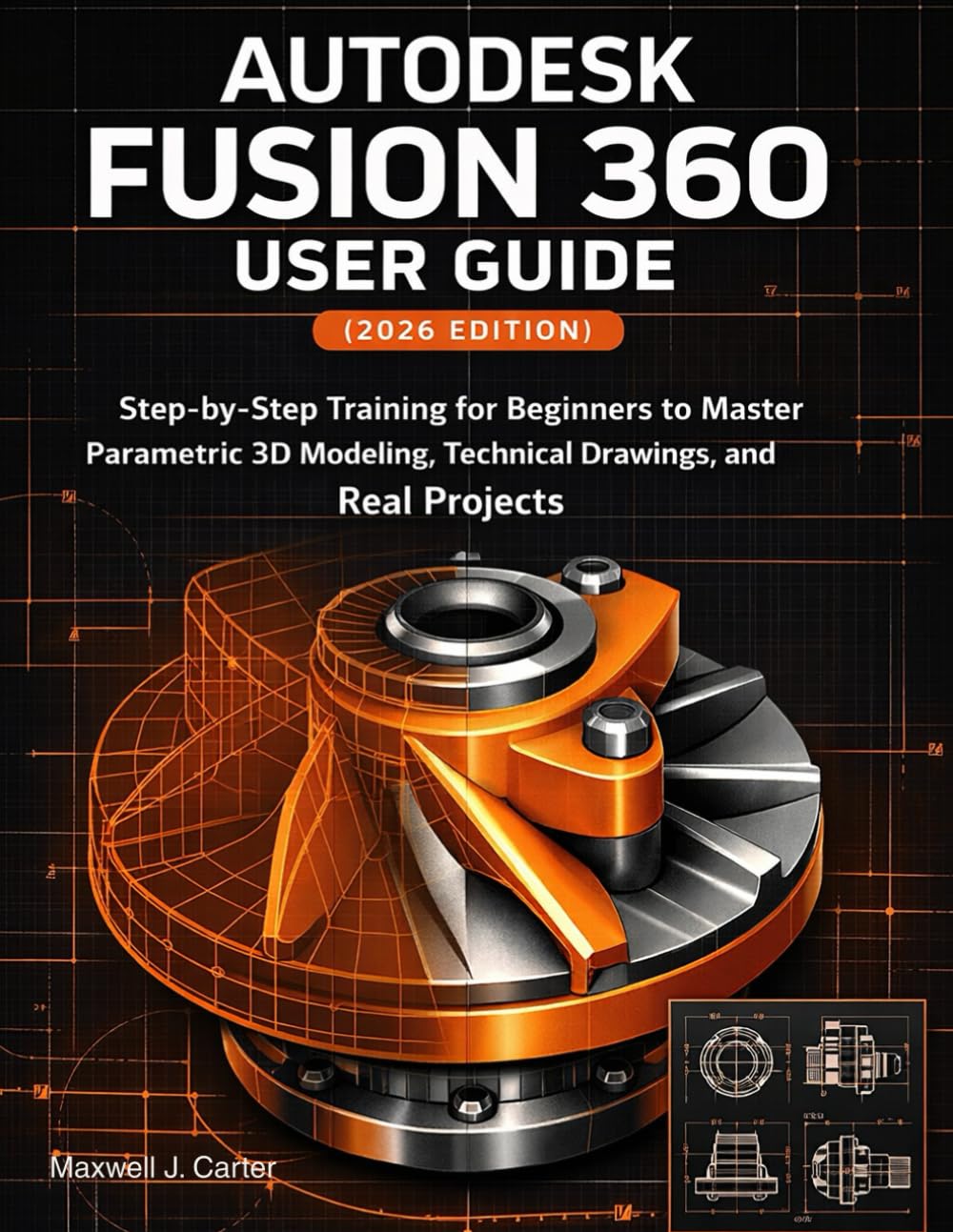 Autodesk Fusion 360 User Guide (2026 Edition): Step-by-Step Training for Beginners to Master Parametric 3D Modeling, Technical Drawings, and Real Projects