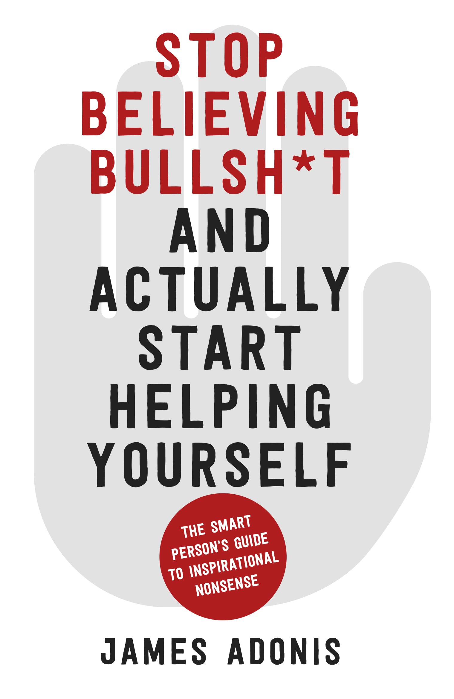 Stop Believing Bullshit and Actually Start Helping Yourself by James Adonis