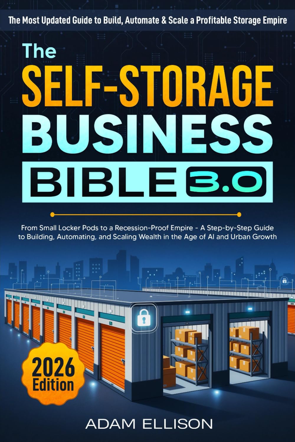 The Self-Storage Business Bible 3.0: From Small Locker Pods to a Recession-Proof Empire - A Step-by-Step Guide to Building, Automating, and Scaling Wealth in the Age of AI and Urban Growth
