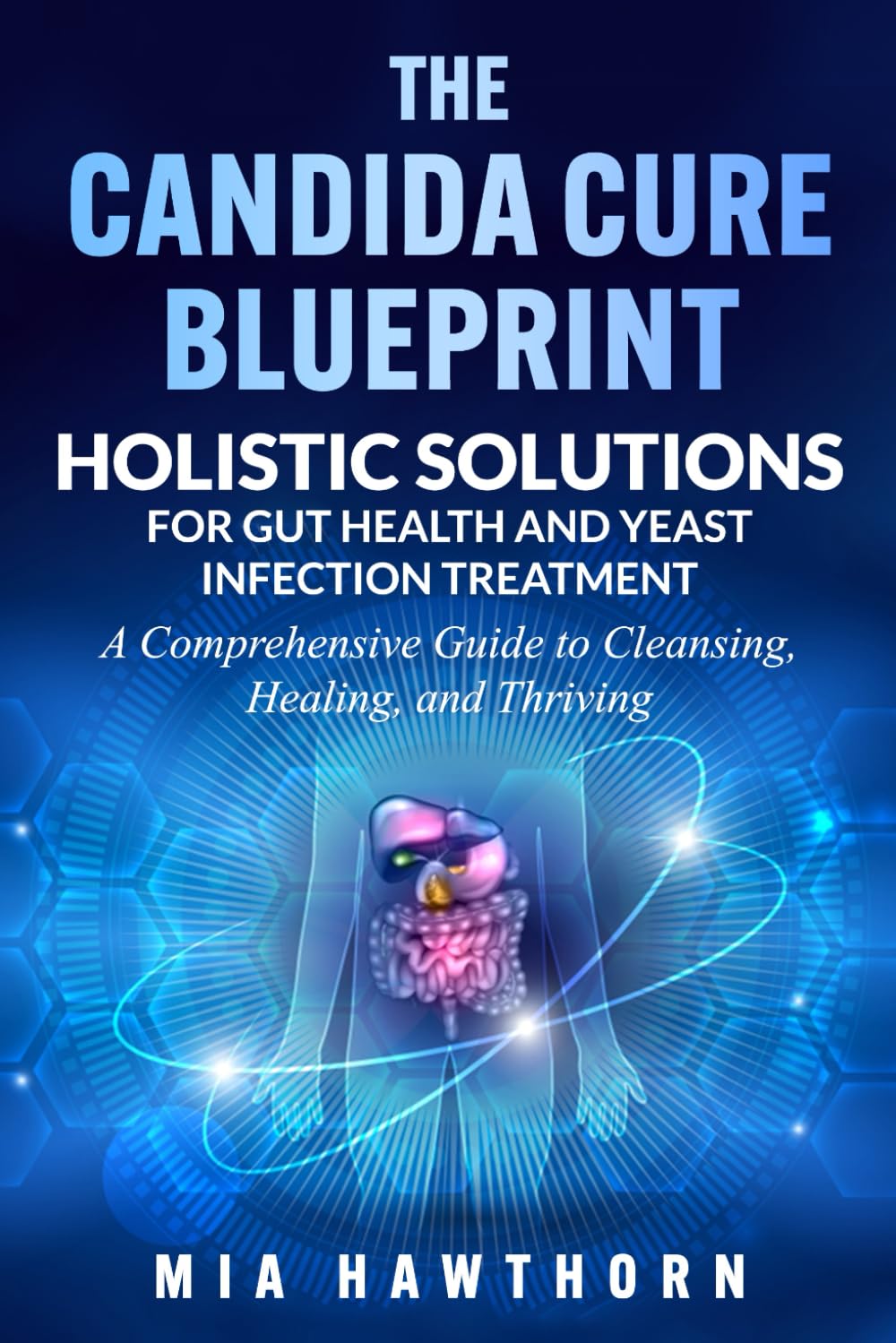The Candida Cure Blueprint: Holistic Solutions for Gut Health and Yeast Infection Treatment: A Comprehensive Guide to Cleansing, Healing, and Thriving