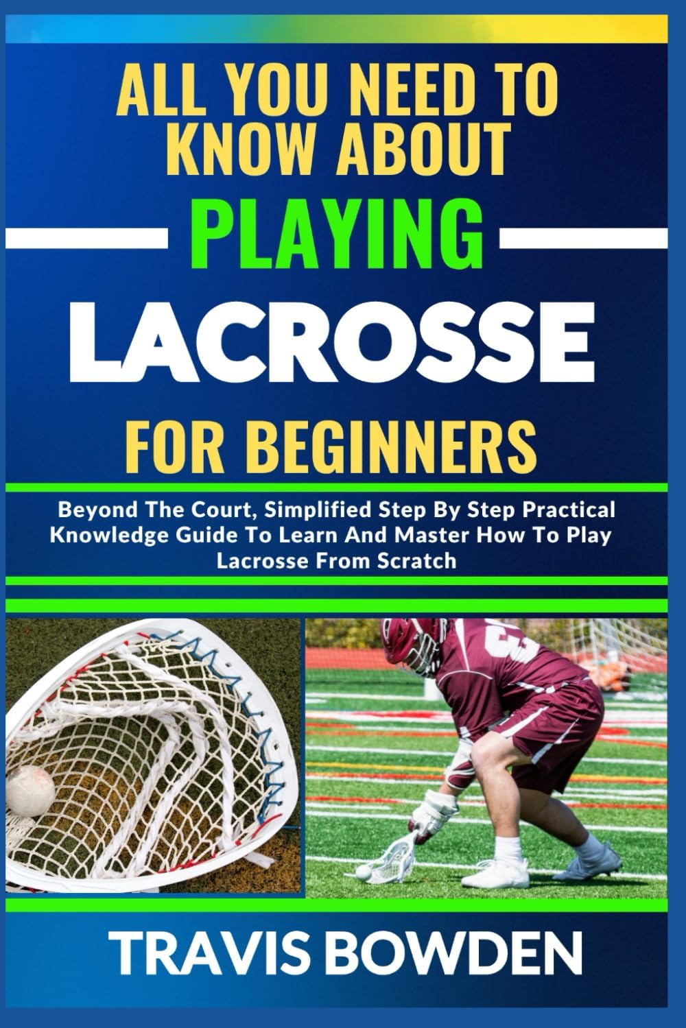ALL YOU NEED TO KNOW ABOUT PLAYING LACROSSE FOR BEGINNERS: Beyond The Court, Simplified Step By Step Practical Knowledge Guide To Learn And Master How To Play Lacrosse From Scratch
