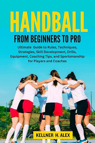 HANDBALL FROM BEGINNERS TO PRO: Ultimate Guide to Rules, Techniques, Strategies, Skill Development, Drills, Equipment, Coaching Tips, and ... Coaches (Sports world and mental toughness)