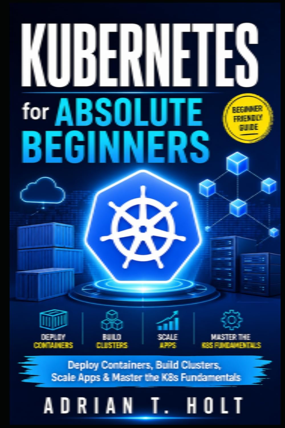 Kubernetes for Absolute Beginners: Deploy Containers, Build Clusters, Scale Apps & Master the K8s Fundamentals