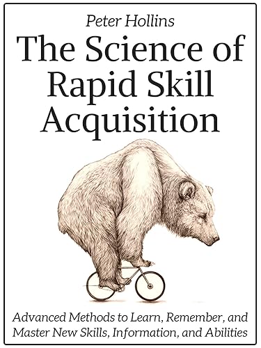 The Science of Rapid Skill Acquisition: Advanced Methods to Learn, Remember, and Master New Skills, Information, and Abilities