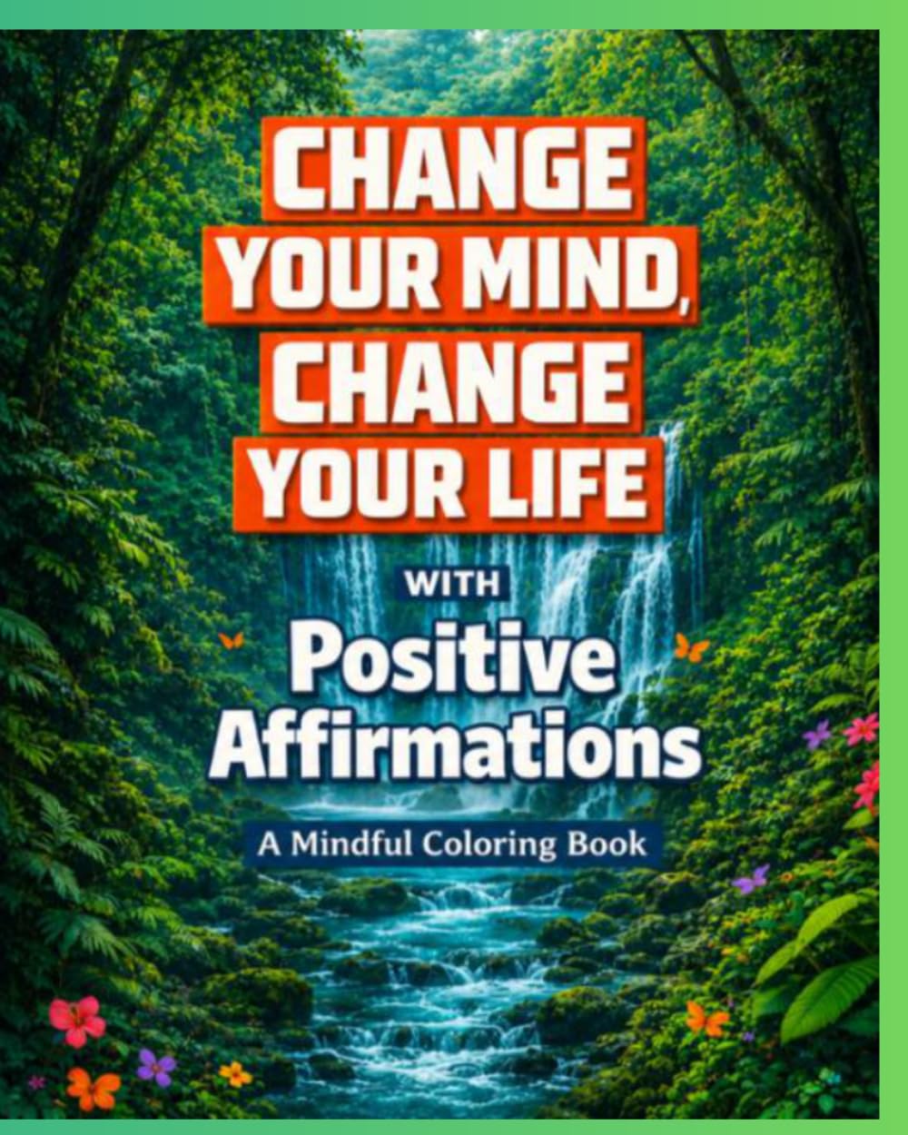 CHANGE YOUR MIND, CHANGE YOUR LIFE with POSITIVE AFFIRMATIONS: A MINDFUL COLORING BOOK