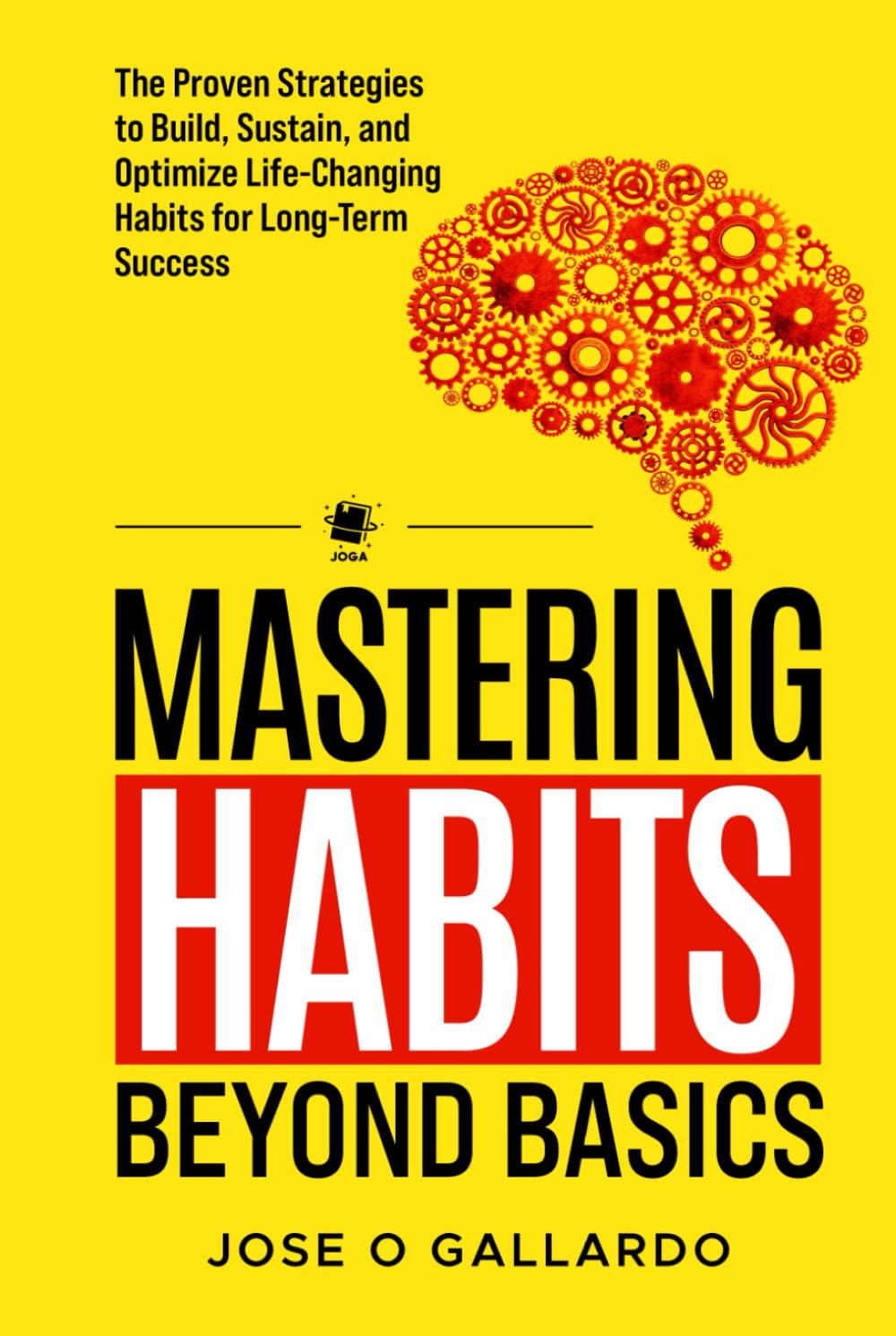 MASTERING HABITS BEYOND BASICS: The Proven Strategies to Build, Sustain, and Optimize Life-Changing Habits for Long-Term Success