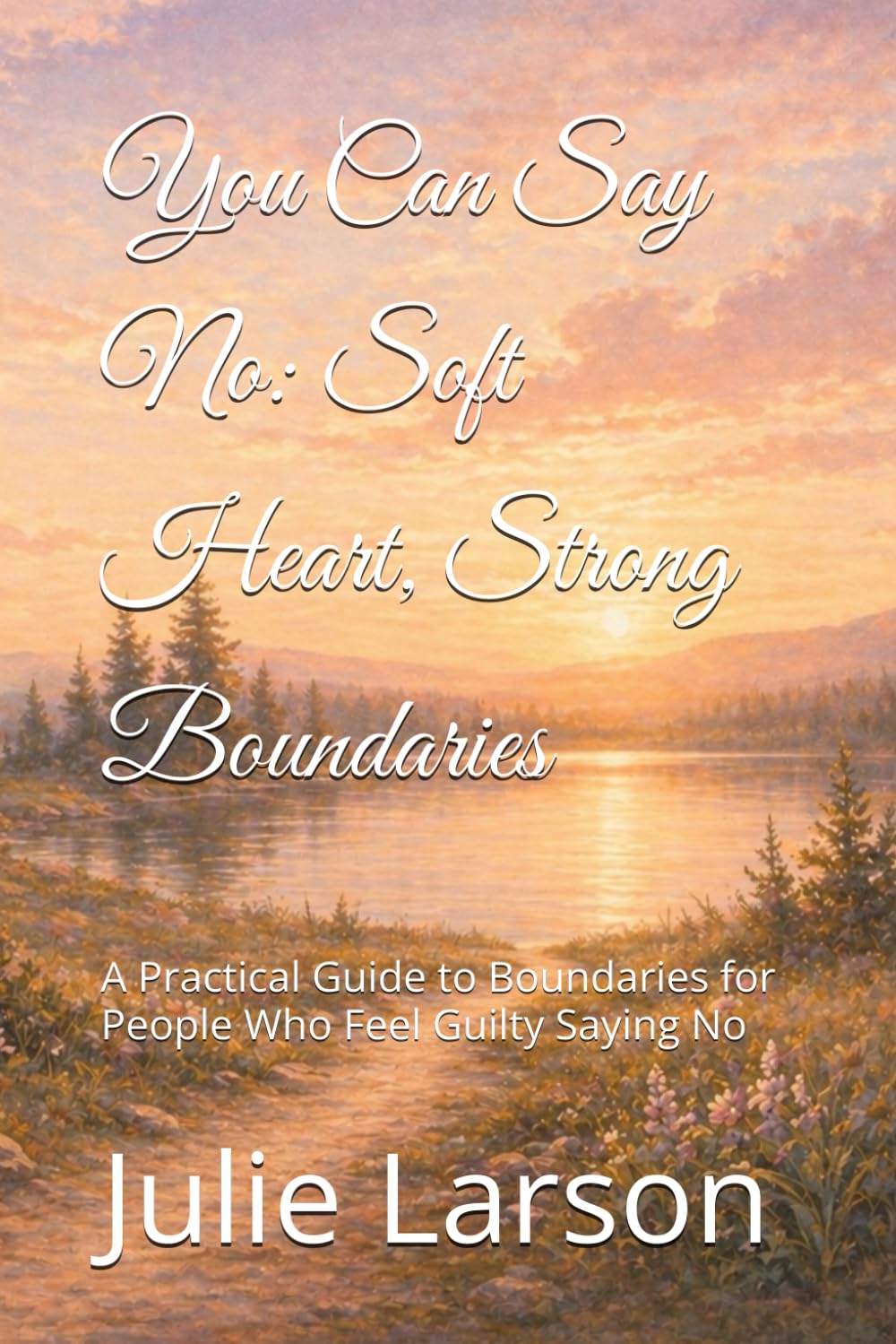 You Can Say No: Soft Heart, Strong Boundaries: A Practical Guide to Boundaries for People Who Feel Guilty Saying No