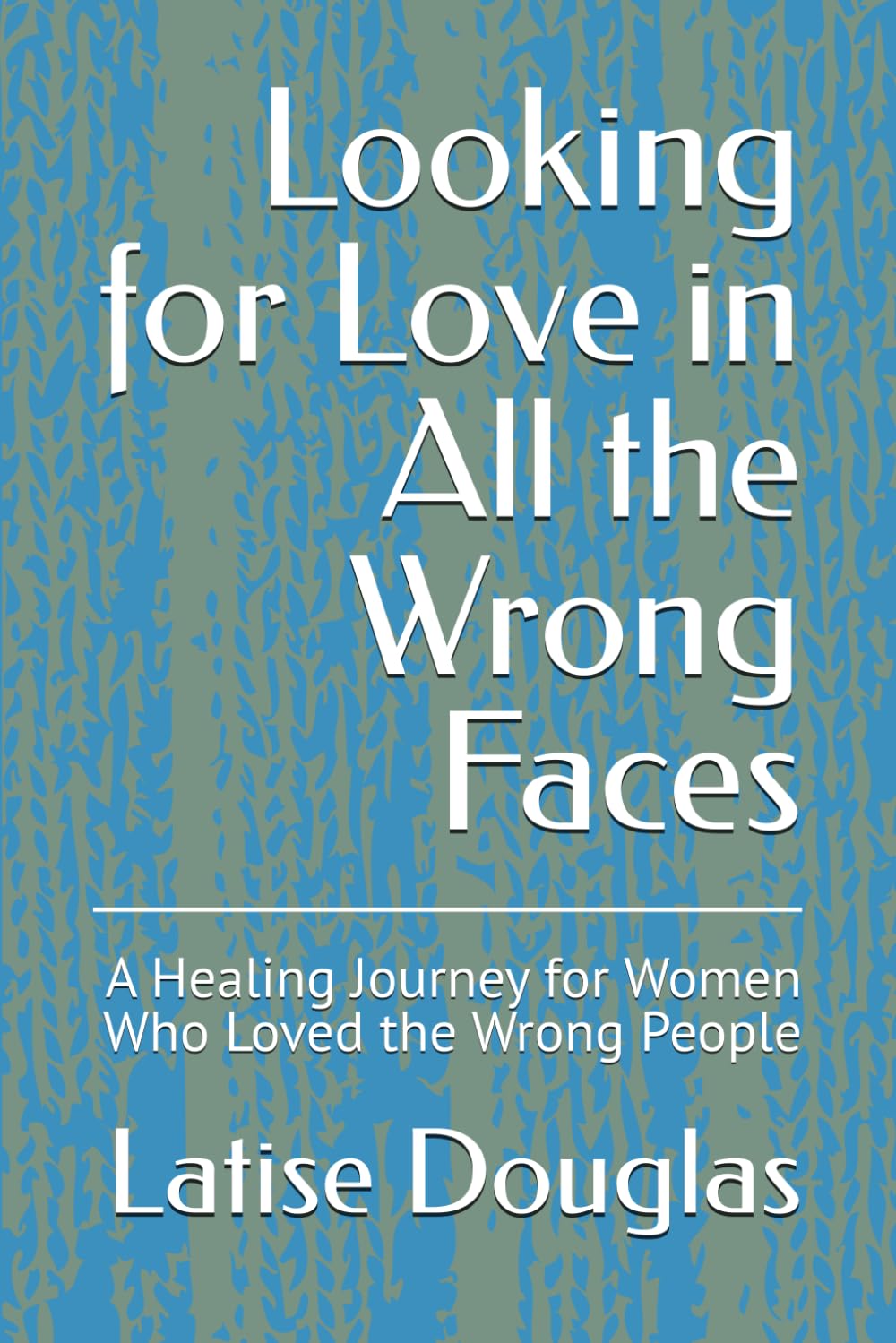 Looking for Love in All the Wrong Faces: A Healing Journey for Women Who Loved the Wrong People