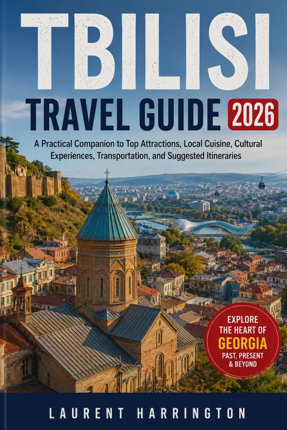 TBILISI TRAVEL GUIDE 2026: A Practical Companion to Top Attractions, Local Cuisine, Cultural Experiences, Transportation, and Suggested Itineraries