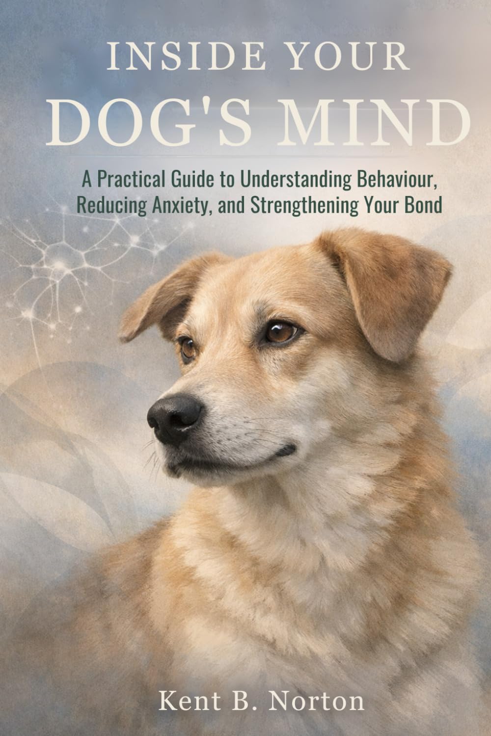 INSIDE YOUR DOG’S MIND: A Practical Guide to Understanding Behaviour, Reducing Anxiety, and Strengthening Your Bond