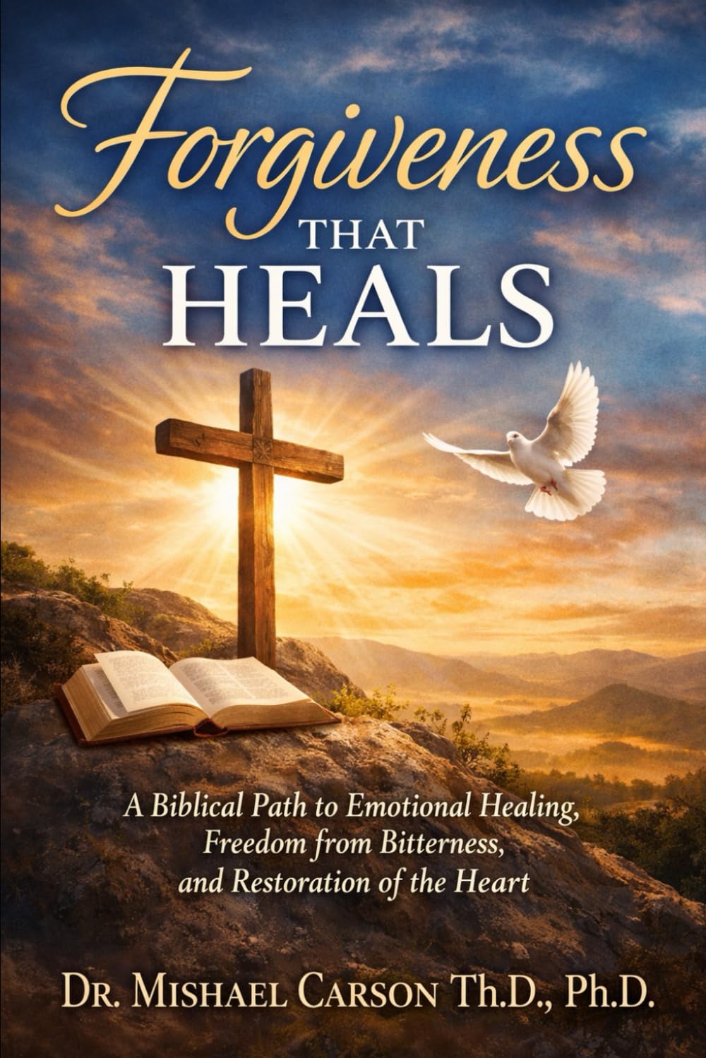 FORGIVENESS THAT HEALS: A Biblical Path to Emotional Healing, Freedom from Bitterness, and Restoration of the Heart (Dr. Mishael Carson Books)