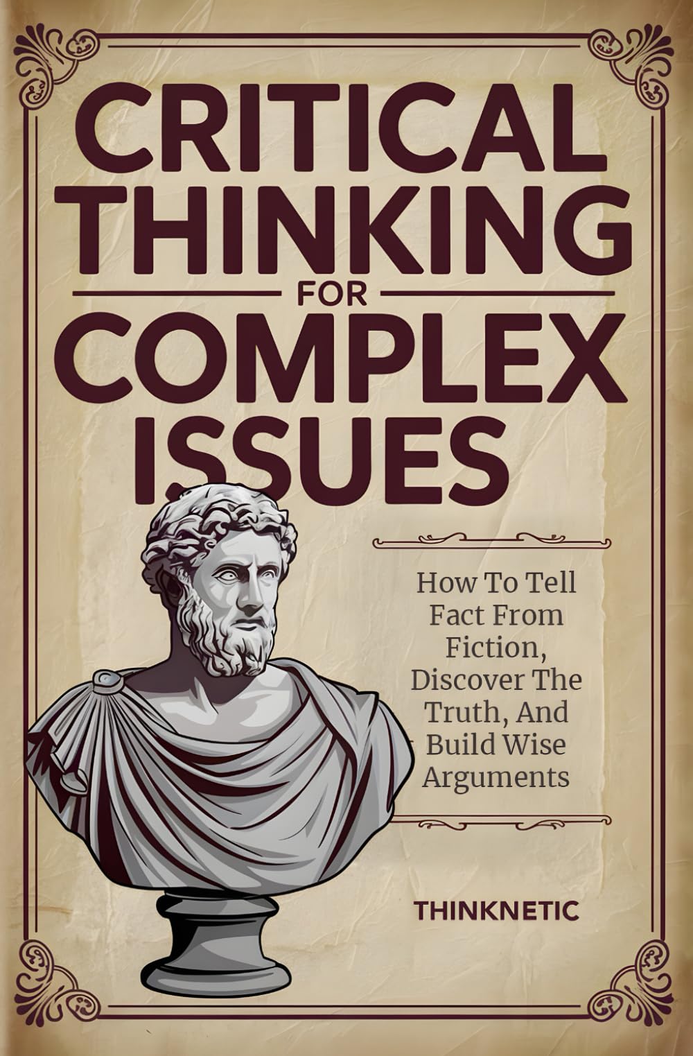 Critical Thinking For Complex Issues: How To Tell Fact From Fiction, Discover The Truth, And Build Wise Arguments (Critical Thinking & Logic Mastery)