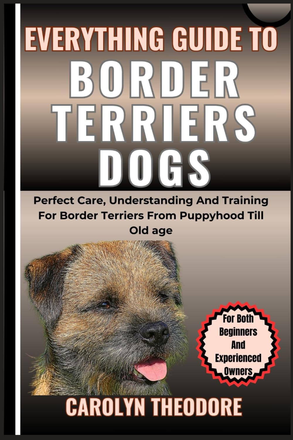 Everything Guide To BORDER TERRIERS DOGS: Perfect Care, Understanding And Training For Border Terriers From Puppyhood Till Old age For Both Beginners And Experienced Owners