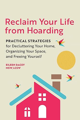 Reclaim Your Life from Hoarding: Practical Strategies for Decluttering Your Home, Organizing Your Space, and Freeing Yourself