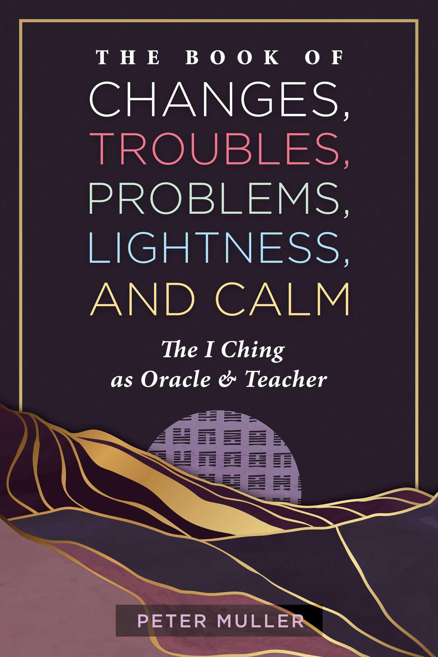The Book of Changes, Troubles, Problems, Lightness, and Calm : The I Ching as Oracle and Teacher