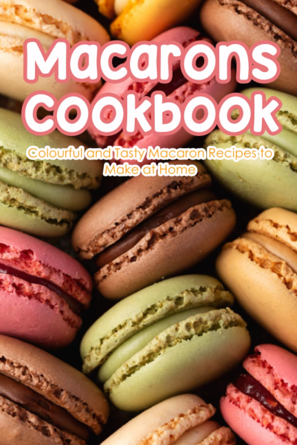 Macarons Cookbook: Colourful and Tasty Macaron Recipes to Make at Home: Macarons Recipes for Beginner
