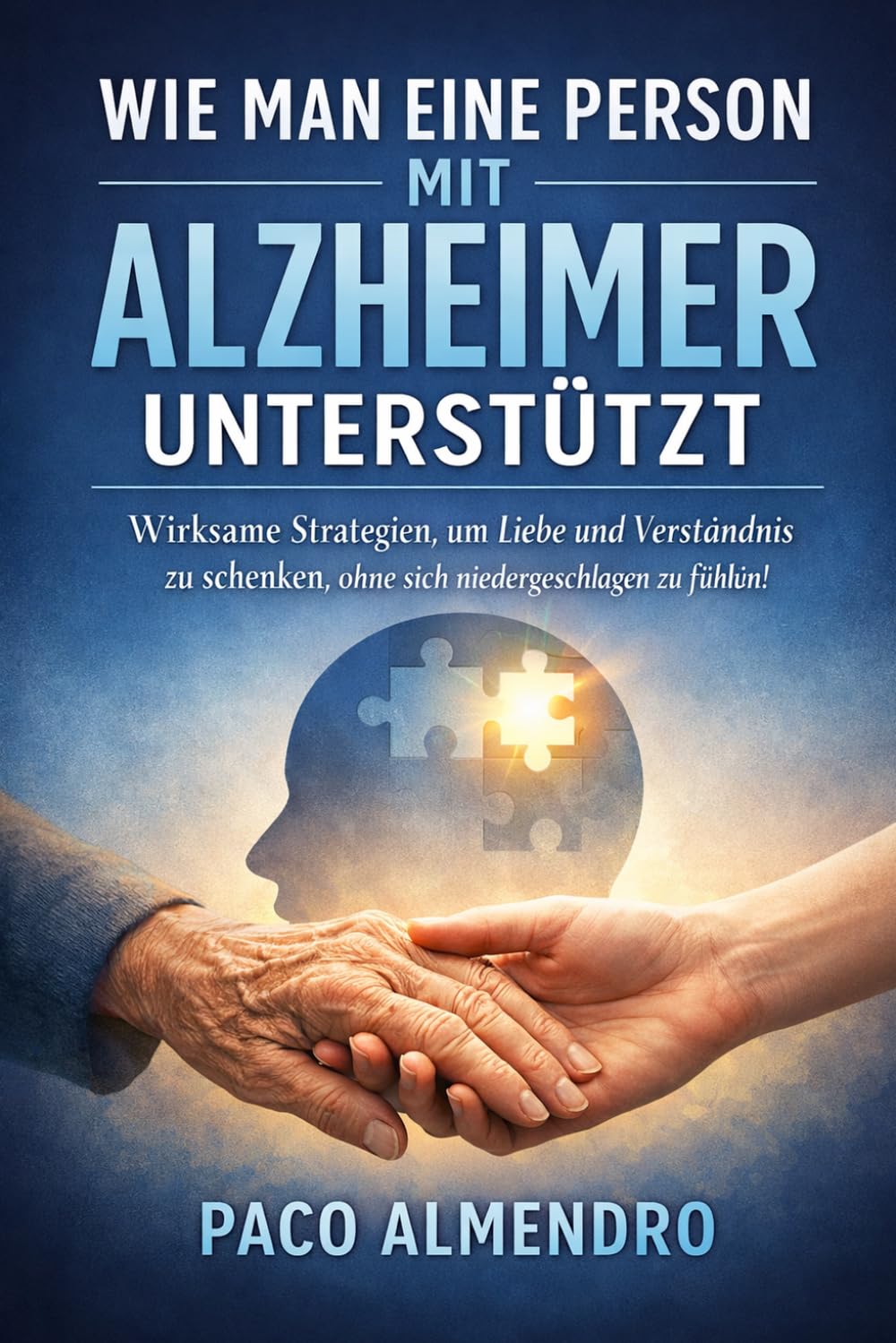 WIE MAN EINE PERSON MIT ALZHEIMER UNTERSTÜTZT: Wirksame Strategien, um Liebe und Verständnis zu schenken, ohne sich niedergeschlagen zu fühlen!