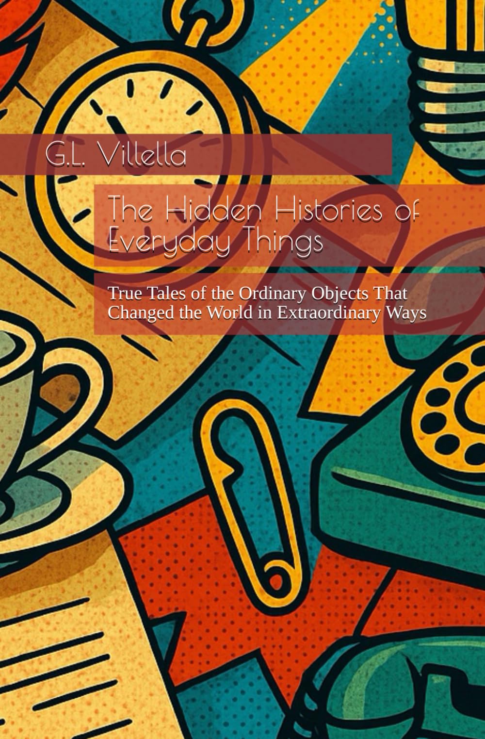 The Hidden Histories of Everyday Things: True Tales of the Ordinary Objects That Changed the World in Extraordinary Ways