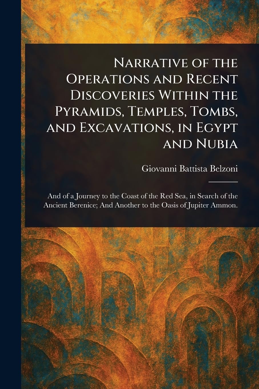 Narrative of the Operations and Recent Discoveries Within the Pyramids, Temples, Tombs, and Excavations, in Egypt and Nubia