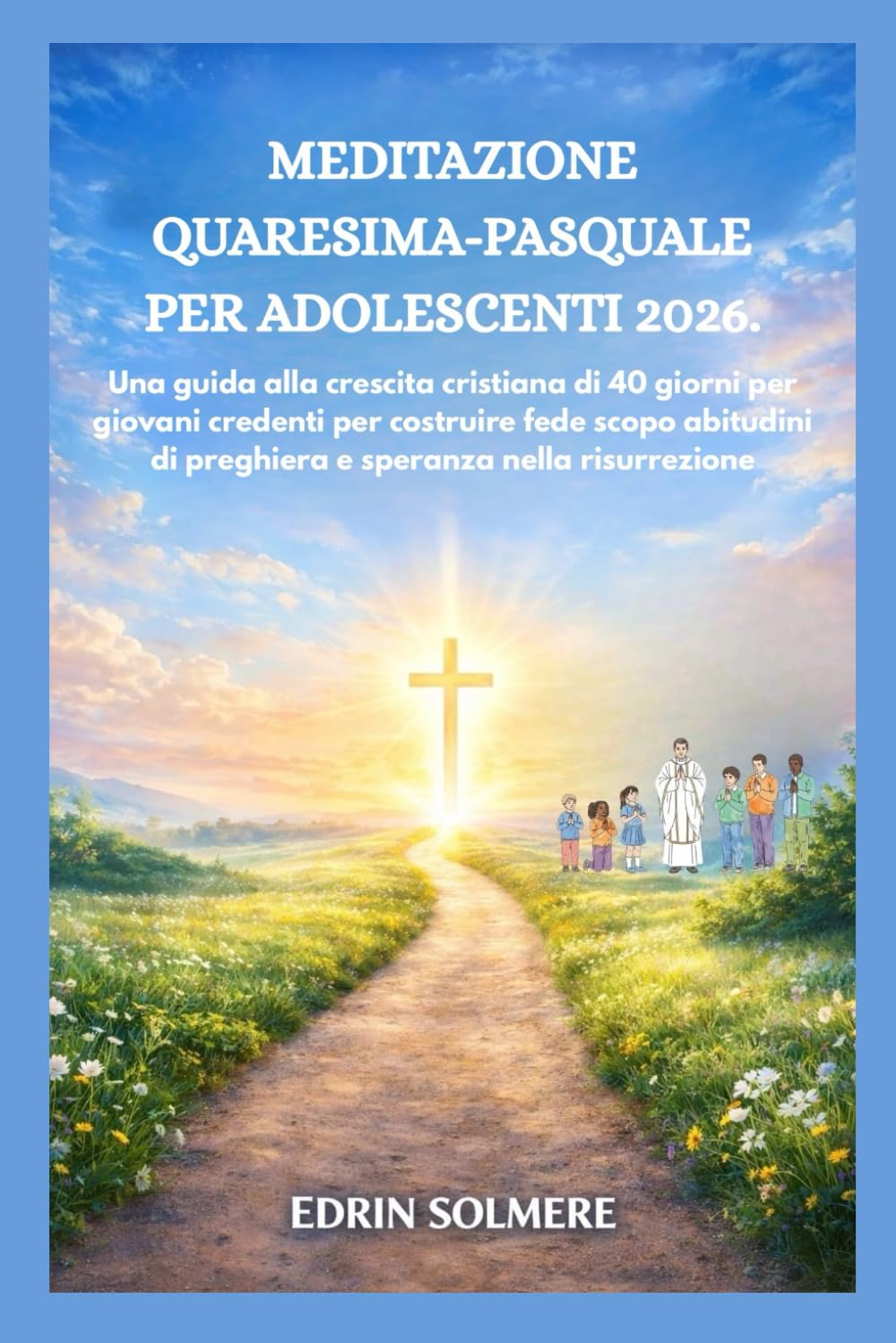 MEDITAZIONE QUARESIMA-PASQUALE PER ADOLESCENTI 2026.: Una guida alla crescita cristiana di 40 giorni per giovani credenti per costruire fede scopo abitudini di preghiera e speranza nella risurrezione