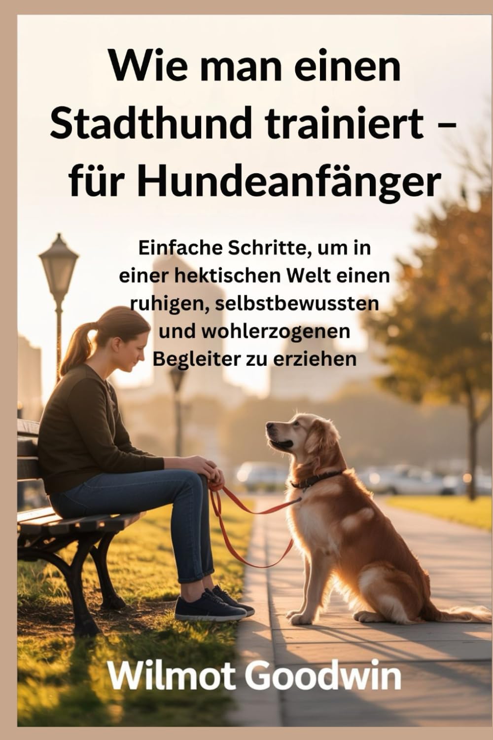 Wie man einen Stadthund trainiert – für Hundeanfänger: Einfache Schritte, um in einer hektischen Welt einen ruhigen, selbstbewussten und wohlerzogenen Begleiter zu erziehen