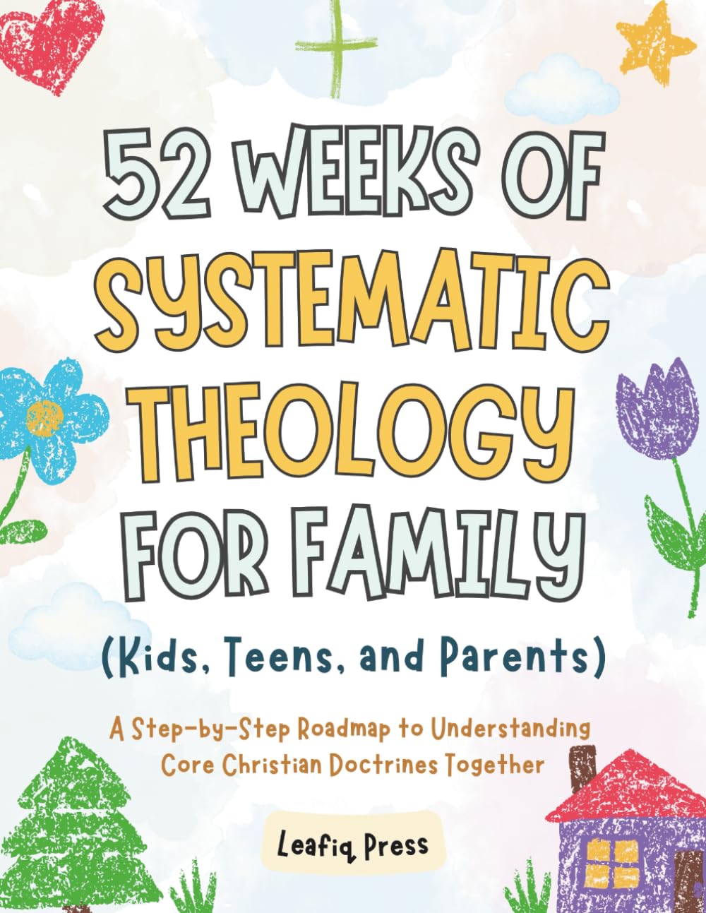 52 Weeks of Systematic Theology for Family (Kids, Teens, and Parents): A Step-by-Step Roadmap to Understanding Core Christian Doctrines Together