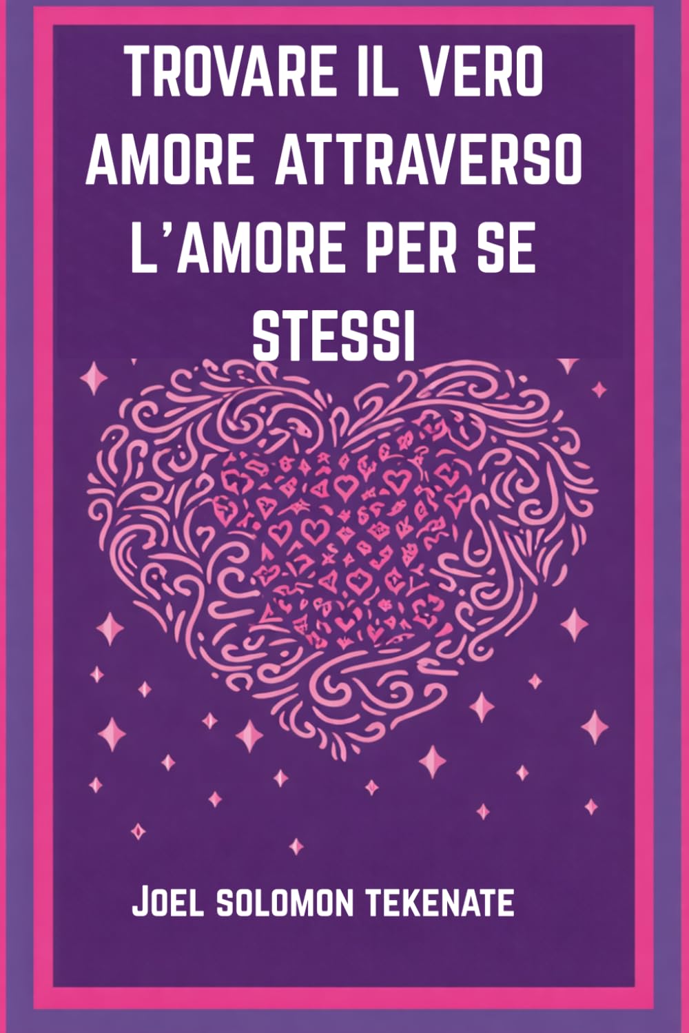 TROVARE IL VERO AMORE ATTRAVERSO L'AMORE PER SE STESSI: Svelare i segreti dell'amore per se stessi e della costruzione di una relazione duratura
