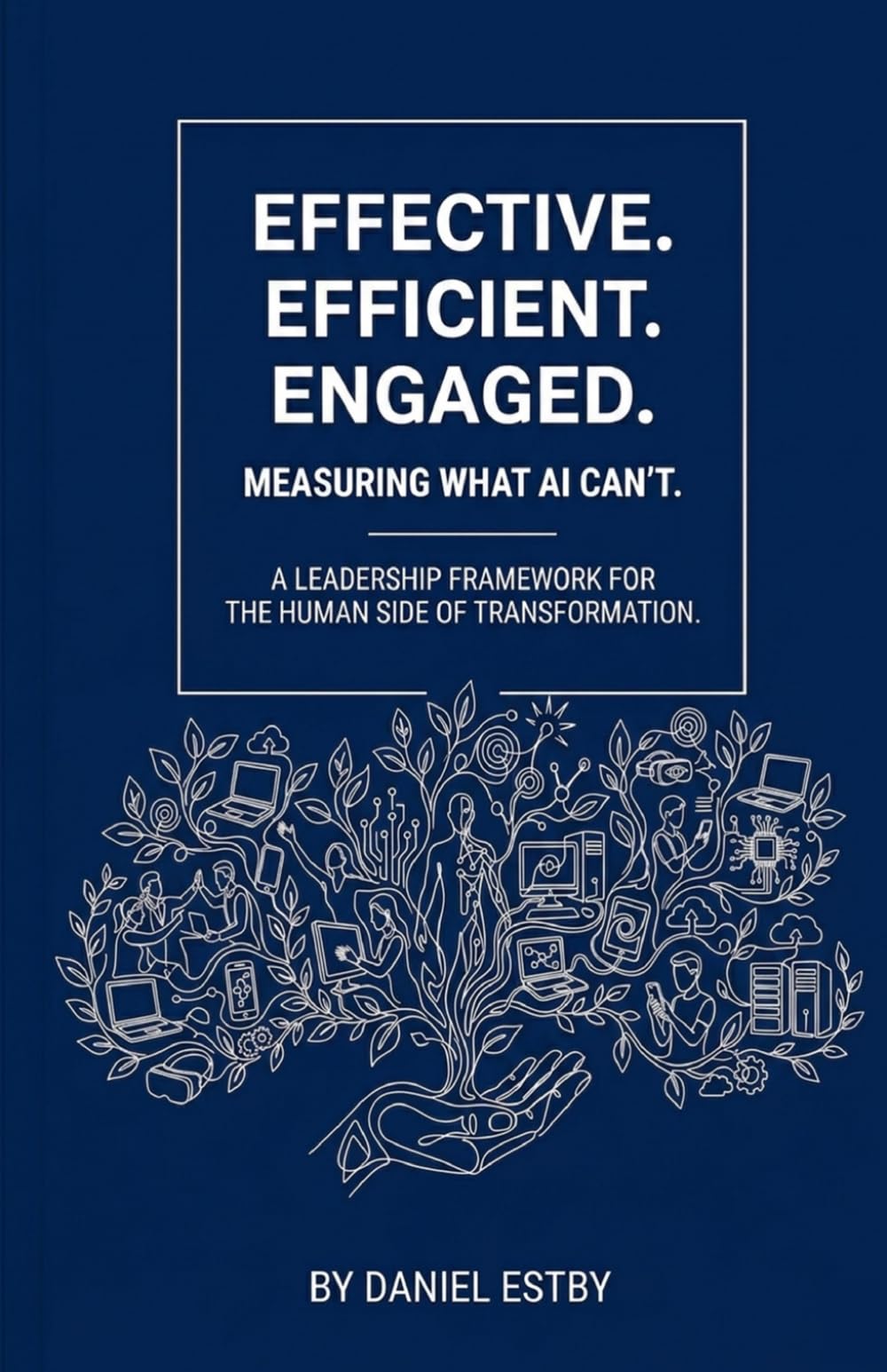 EFFECTIVE. EFFICIENT. ENGAGED.: Measuring What AI Can’t: A Leadership Framework for the Human Side of Transformation.