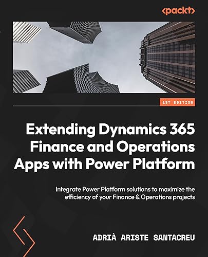 Extending Dynamics 365 Finance and Operations Apps with Power Platform: Integrate Power Platform solutions to maximize the efficiency of your Finance &amp; Operations projects