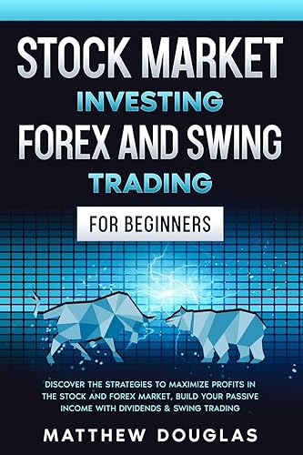 Stock Market Investing, Forex and Swing Trading for Beginners: Discover the STRATEGIES to MAXIMIZE PROFITS in the Stock and Forex Market, Build your PASSIVE INCOME with Dividends &amp; Swing Trading