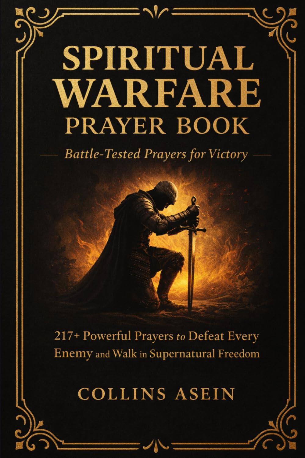 SPIRITUAL WARFARE PRAYER BOOK: BATTLE-TESTED PRAYERS FOR VICTORY WITH BIBLE SCRIPTURES: 217+ Powerful Prayers to Defeat Every Enemy and Walk in Supernatural Freedom