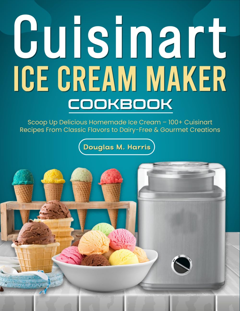 Cuisinart Ice Cream Maker Cookbook: Scoop Up Delicious Homemade Ice Cream – 100+ Cuisinart Recipes from Classic Flavors to Dairy-Free & Gourmet Creations