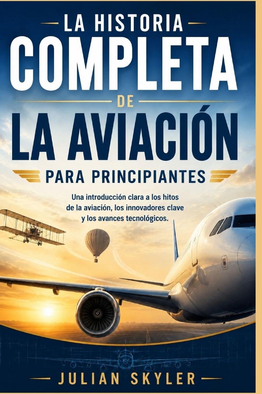 LA HISTORIA COMPLETA DE LA AVIACIÓN PARA PRINCIPIANTES: Una introducción clara a los hitos de la aviación, los innovadores clave y los avances tecnológicos.