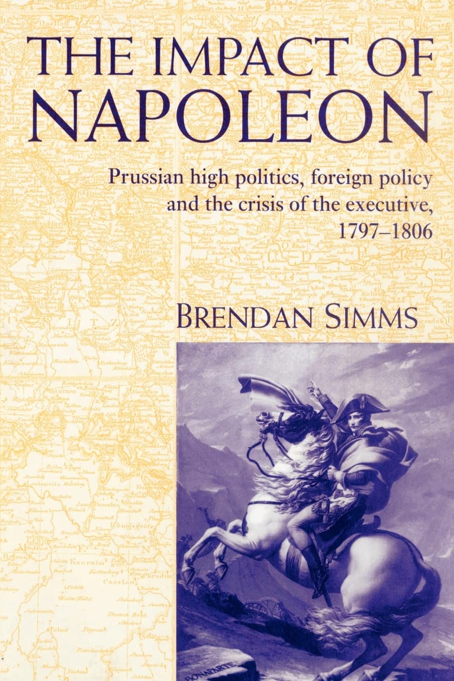The Impact of Napoleon: Prussian High Politics, Foreign Policy and the Crisis of the Executive, 1797–1806