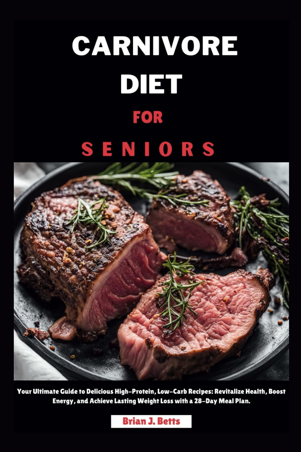 CARNIVORE DIET FOR SENIORS: Your Ultimate Guide to Delicious High-Protein, Low-Carb Recipes: Revitalize Health, Boost Energy, and Achieve Lasting ... a 28-Day Meal Plan. (The Diet Success Series)