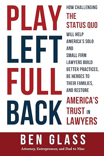 Play Left Fullback: How Challenging the Status Quo Will Help America’s Solo and Small Firm Lawyers Build Better Practices, Be Heroes to their Families, and Restore America’s Trust in Lawyers
