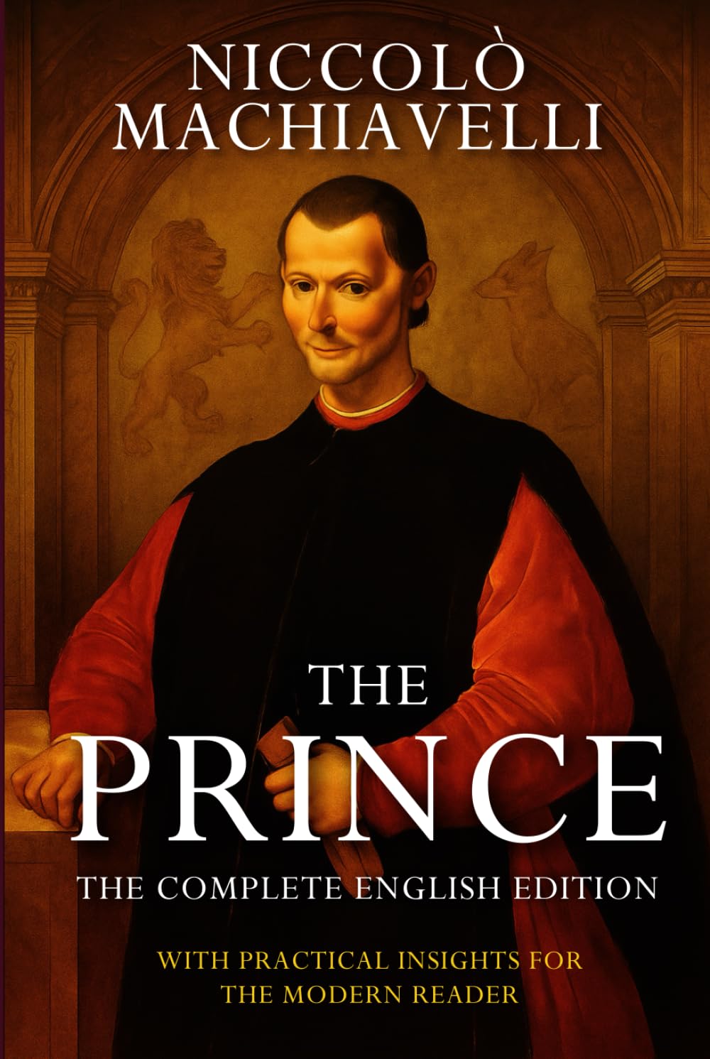 The Prince – Niccolò Machiavelli (Annotated): The Complete English Edition. With Practical Insights For the Modern Reader