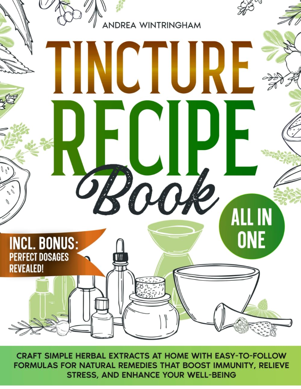 Tincture Recipe Book: Craft Simple Herbal Extracts at Home with Easy-to-Follow Formulas for Natural Remedies that Boost Immunity, Relieve Stress, and Enhance Your Well-Being