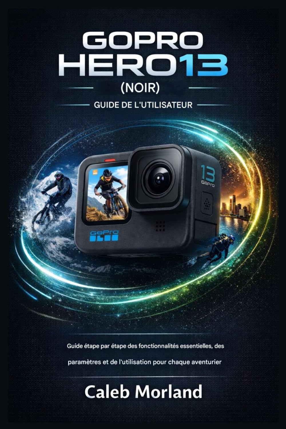 GUIDE D'UTILISATION DE LA GOPRO HERO13 (NOIRE): Guide étape par étape des fonctionnalités essentielles, des paramètres et de l'utilisation pour chaque aventurier