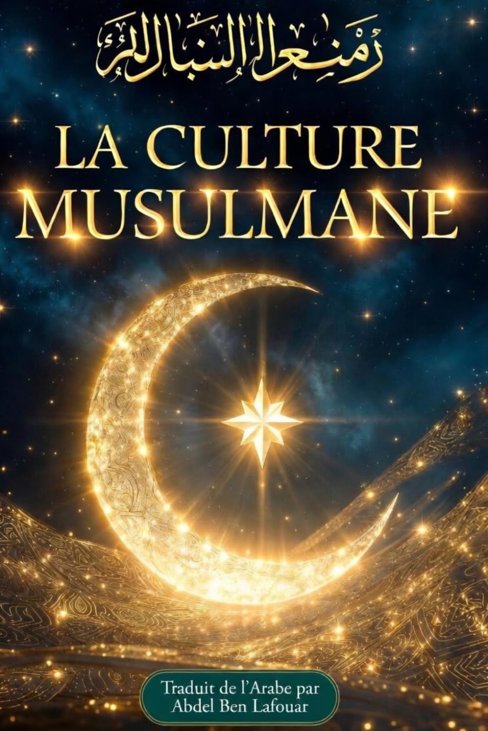 LA CULTURE MUSULMANE Tout savoir des Traditions du Monde Arabe: Tradition, Culture, Gastronomie, Langue Arabe, Islam et Prières. Traduit en français par Abdel Ben Lafouar