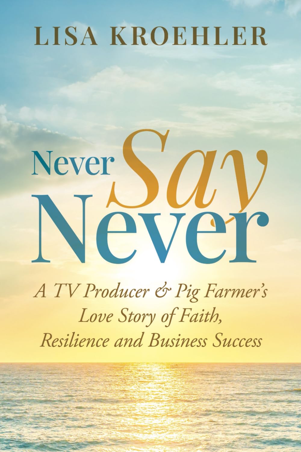 Never Say Never: A TV Producer & Pig Farmer's Love Story of Faith, Resilience and Business Success