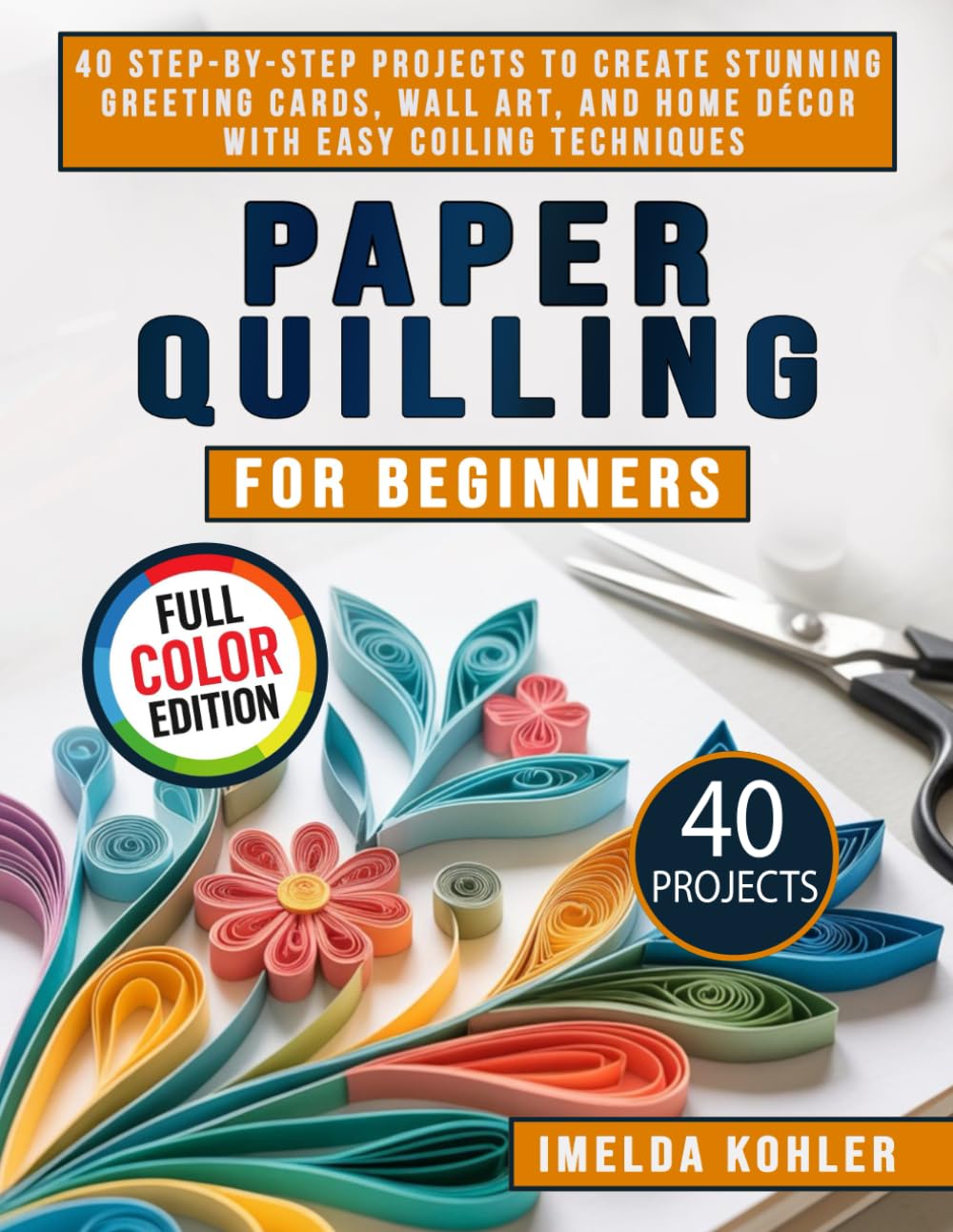 Paper Quilling for Beginners: 40 Step-by-Step Projects to Create Stunning Greeting Cards, Wall Art, and Home Décor with Easy Coiling Techniques