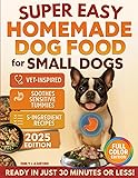 Super Easy Homemade Dog Food for Small Dogs: Quick, Vet-Inspired & Balanced Meals to Soothe Sensitive Stomachs, Boost Energy & Keep Coats Shiny—No Fancy Ingredients or Long Prep (Full-Color Ed.)