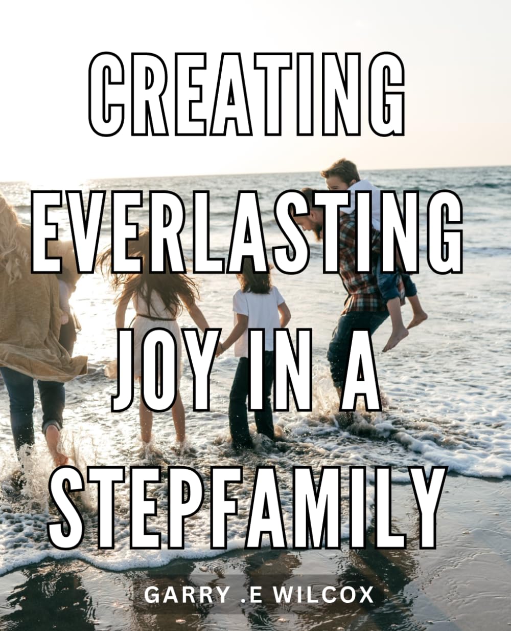 Creating Everlasting Joy in a Stepfamily: Unlocking the Secrets of Successful Blended Families: A Comprehensive Guide to Lasting Happiness