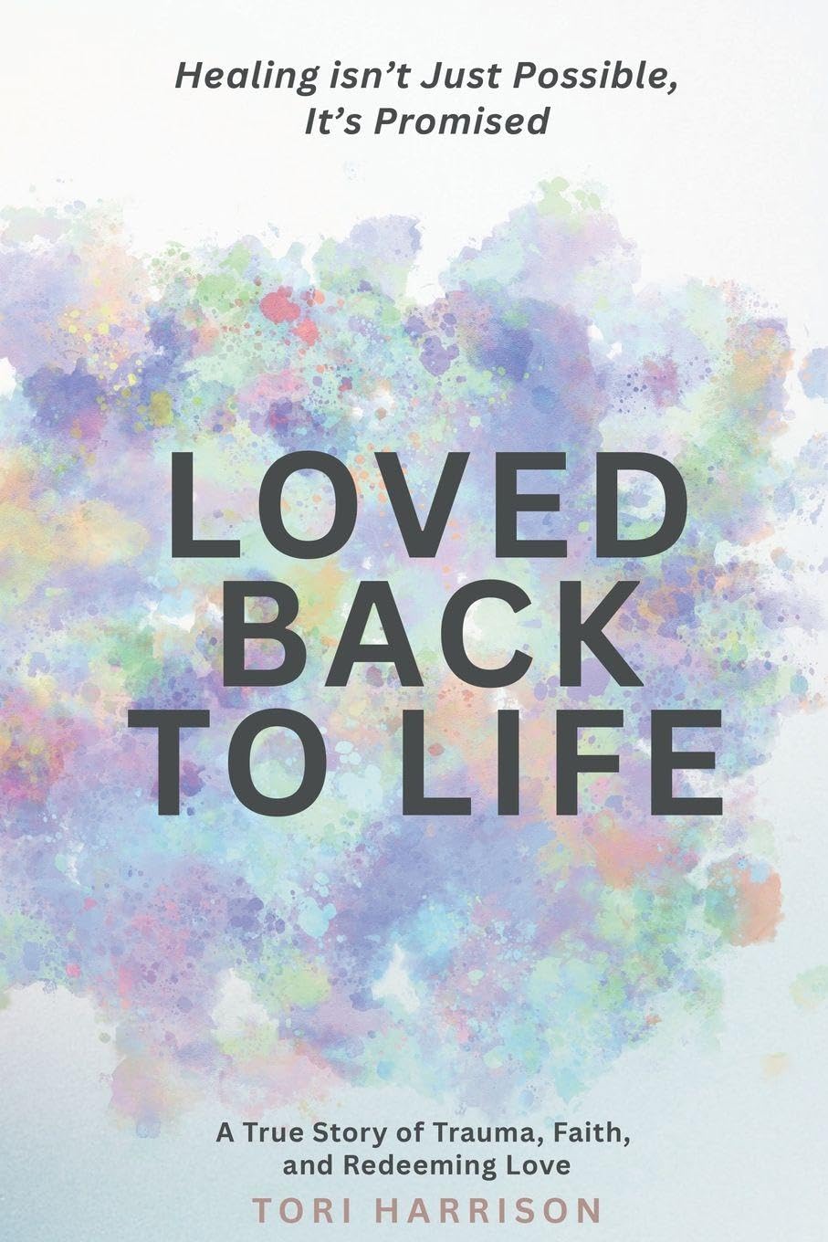 Loved Back to Life: Healing Isn't Just Possible, It's Promised: A True Story of Trauma, Faith, and Redeeming Love