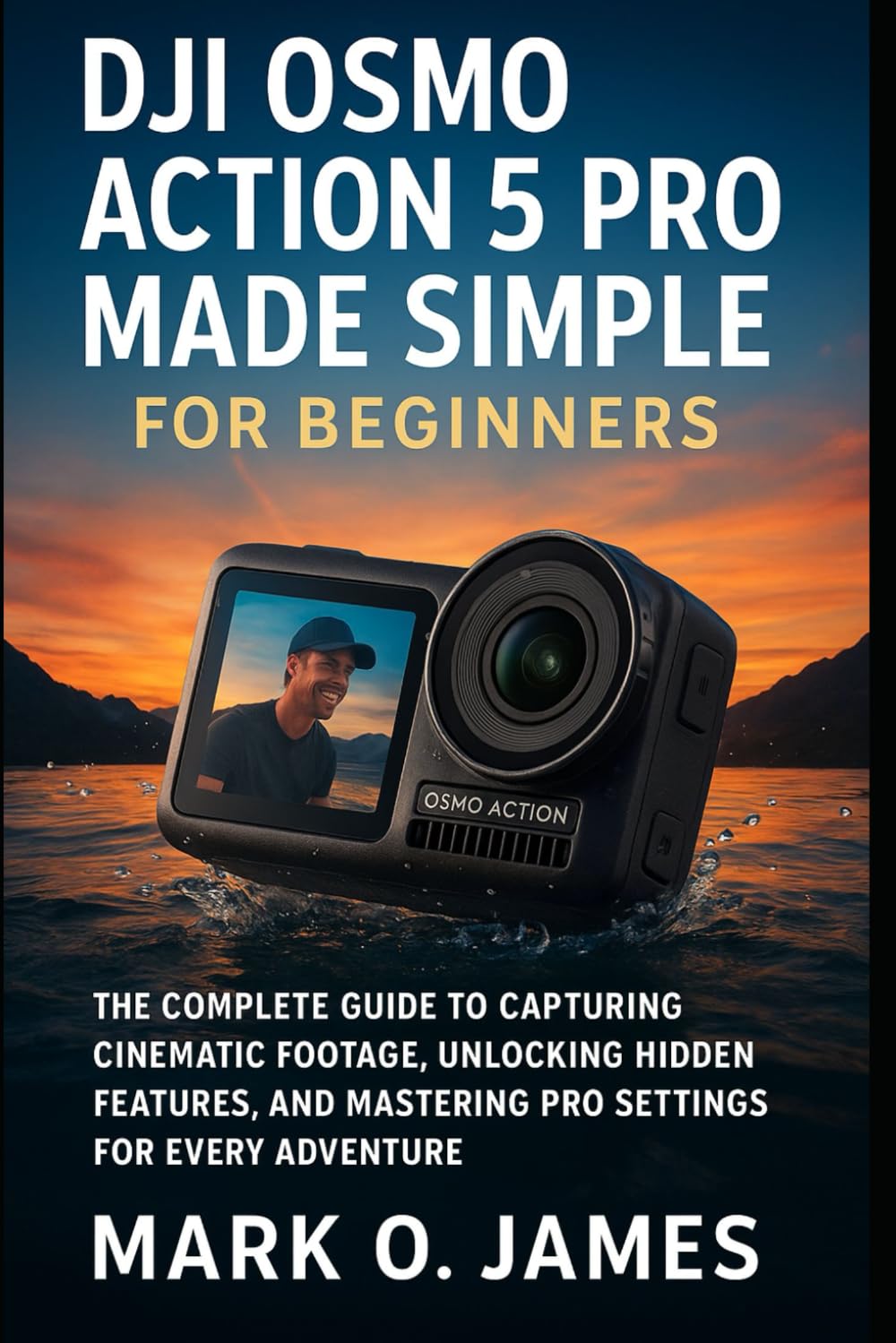 DJI Osmo Action 5 Pro Made Simple for Beginners: The Complete Guide to Capturing Cinematic Footage, Unlocking Hidden Features, and Mastering Pro Settings for Every Adventure