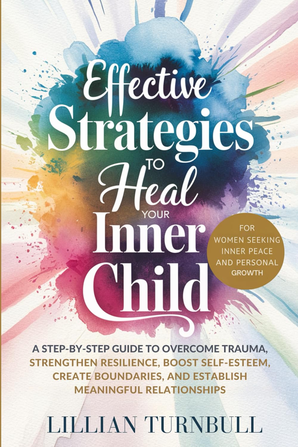 Effective Strategies to Heal Your Inner Child: A Step-by-Step Guide to Overcome Trauma, Strengthen Resilience, Boost Self-Esteem, Create Boundaries, and Establish Meaningful Relationships