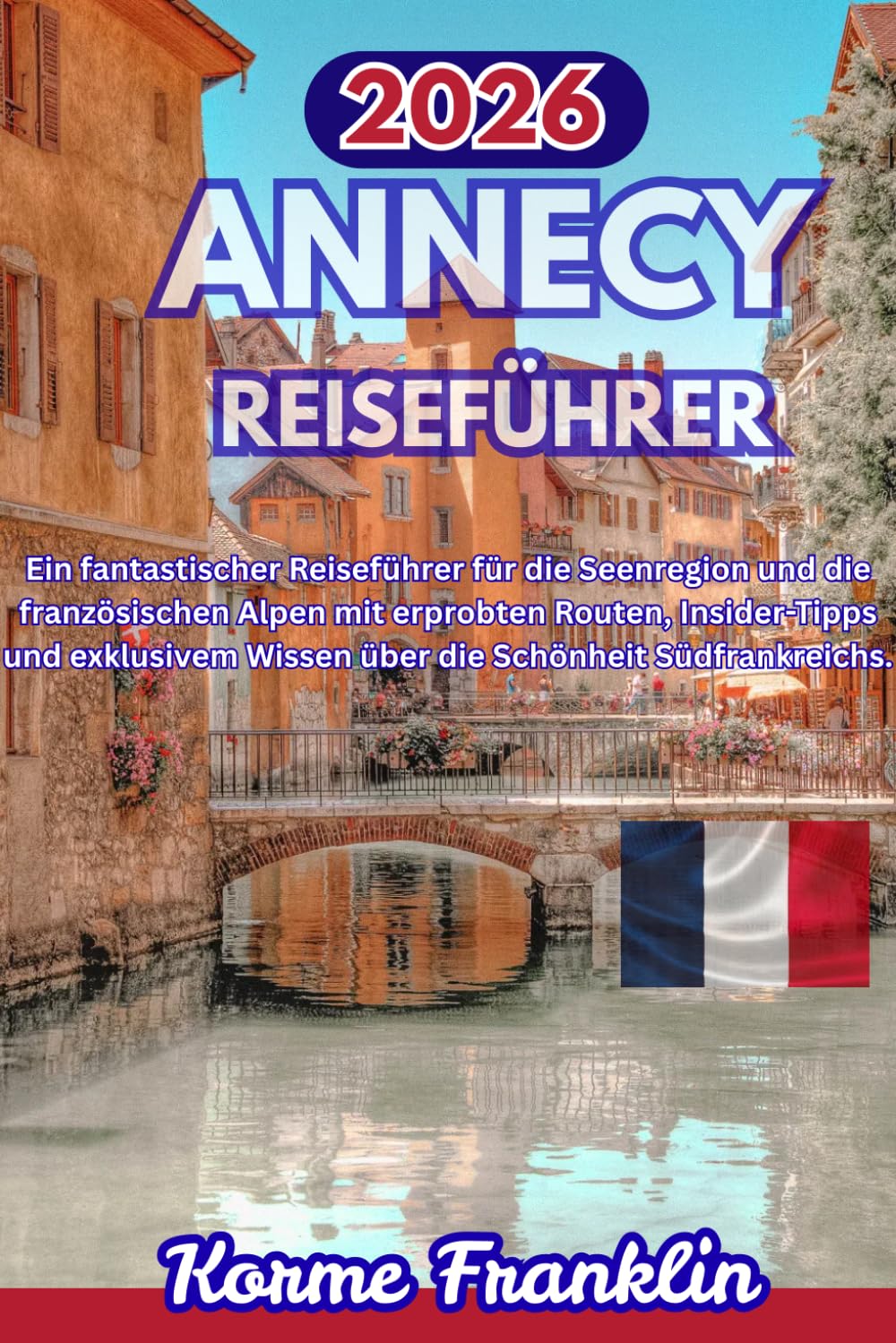 ANNECY REISEFÜHRER 2026: Ein fantastischer Reiseführer für die Seenregion und die französischen Alpen mit erprobten Routen, Insider-Tipps und exklusivem Wissen über die Schönheit Südfrankreichs.